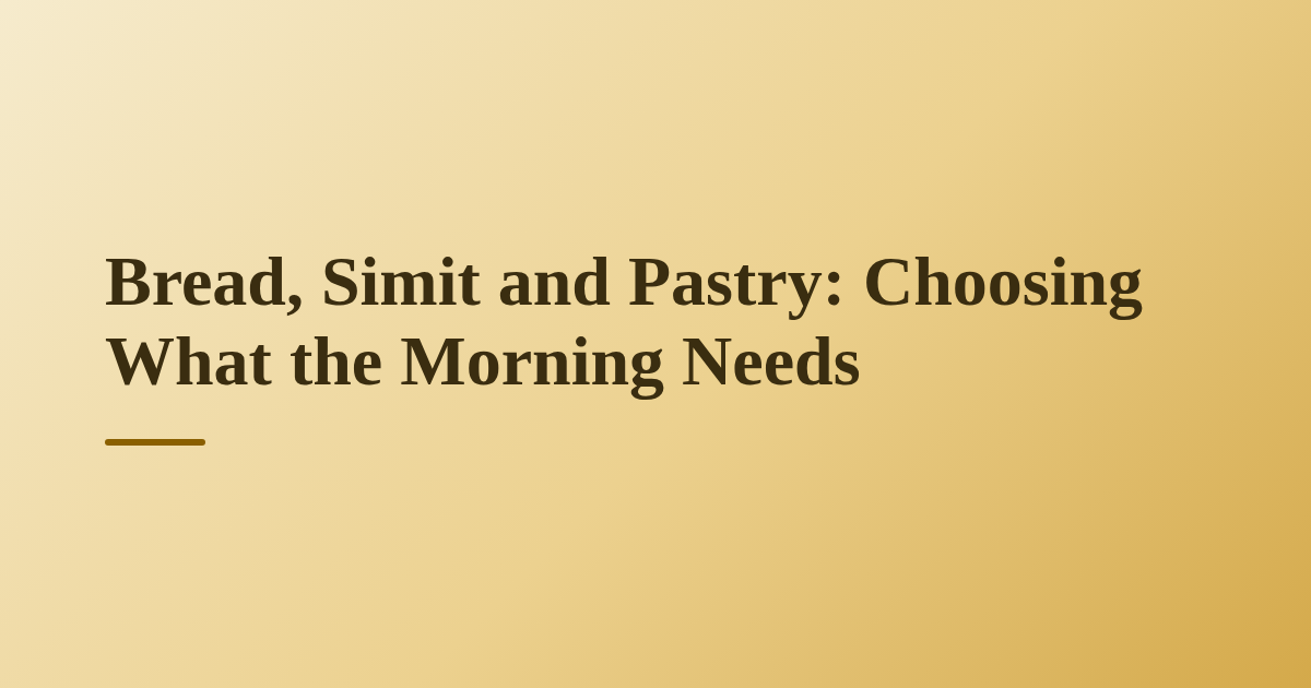 Bread, Simit and Pastry: Choosing What the Morning Needs