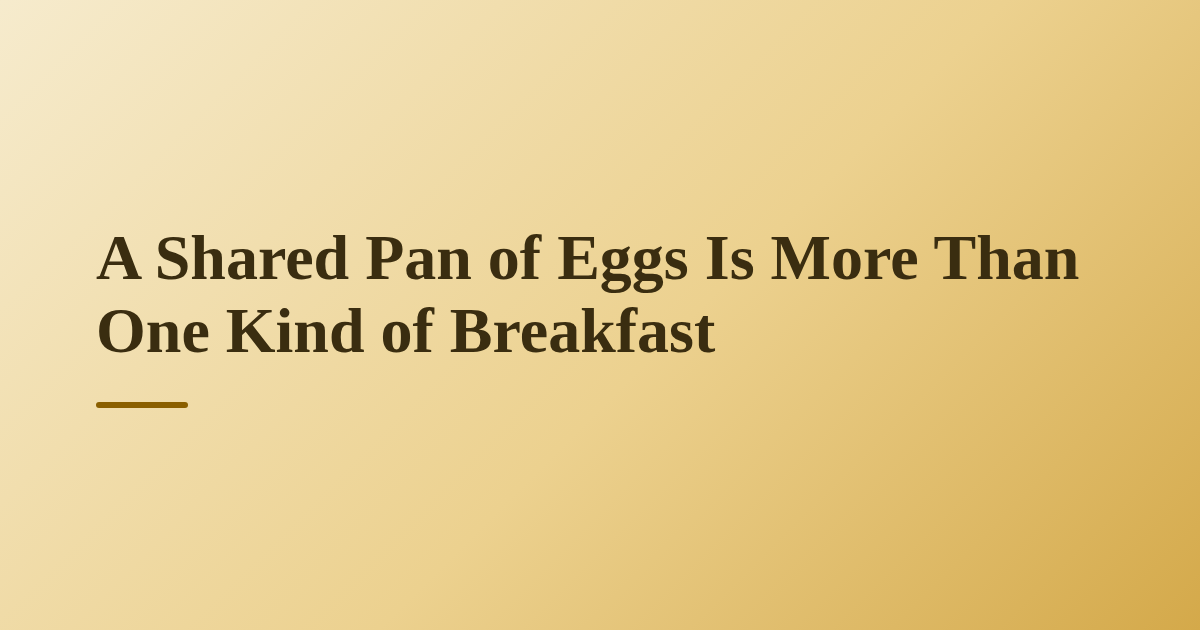 A Shared Pan of Eggs Is More Than One Kind of Breakfast
