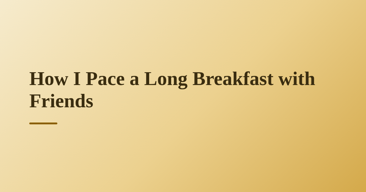 How I Pace a Long Breakfast with Friends