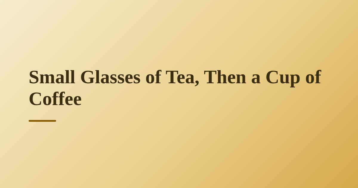 Small Glasses of Tea, Then a Cup of Coffee